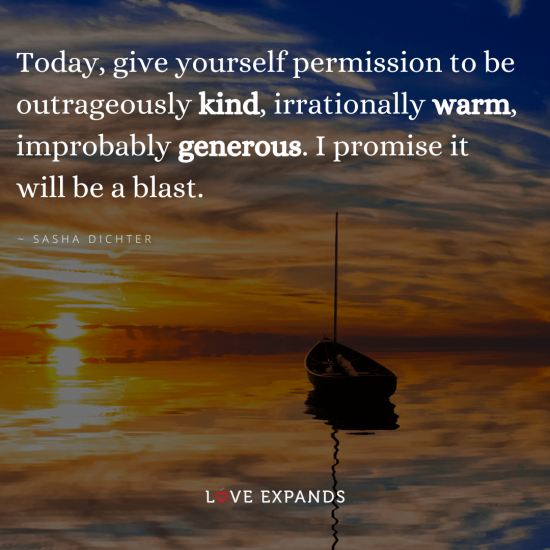 "Today, give yourself permission to be outrageously kind, irrationally warm, improbably generous. I promise it will be a blast." Quote by Sasha Dichter