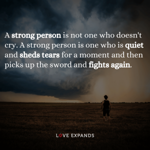 A strong person is not one who doesn't cry. A strong person is one who is quiet and sheds tears for a moment and then picks up the sword and fights again.