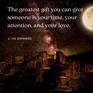 The greatest gift you can give someone is your time, your attention, and your love.