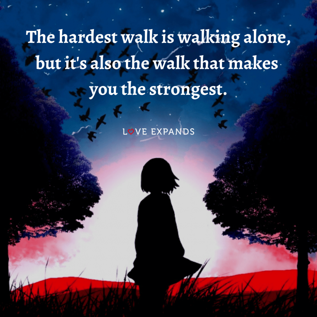 The hardest walk is walking alone, but it's also the walk that makes you the strongest.