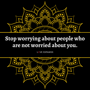 Stop worrying about people who are not worried about you.