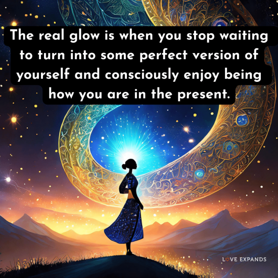 The real glow is when you stop waiting to turn into some perfect version of yourself and consciously enjoy