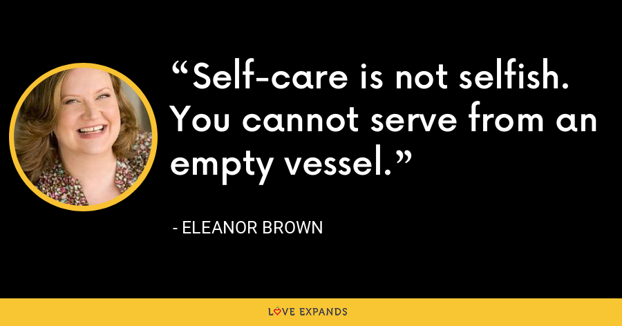 Self-care is not selfish. You cannot serve from an empty vessel. - Eleanor Brown